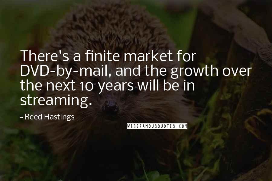 Reed Hastings Quotes: There's a finite market for DVD-by-mail, and the growth over the next 10 years will be in streaming.