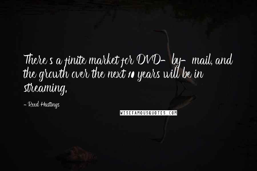 Reed Hastings Quotes: There's a finite market for DVD-by-mail, and the growth over the next 10 years will be in streaming.