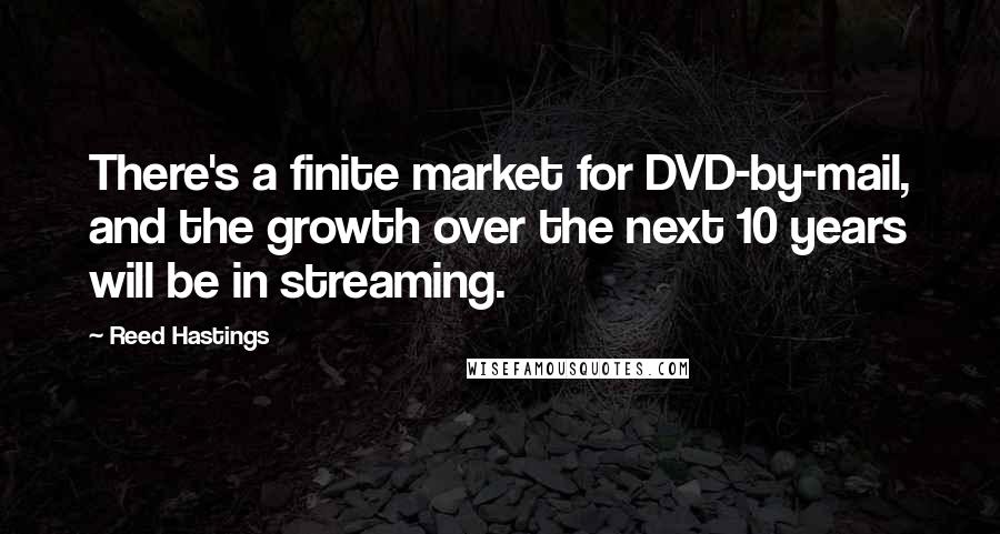 Reed Hastings Quotes: There's a finite market for DVD-by-mail, and the growth over the next 10 years will be in streaming.