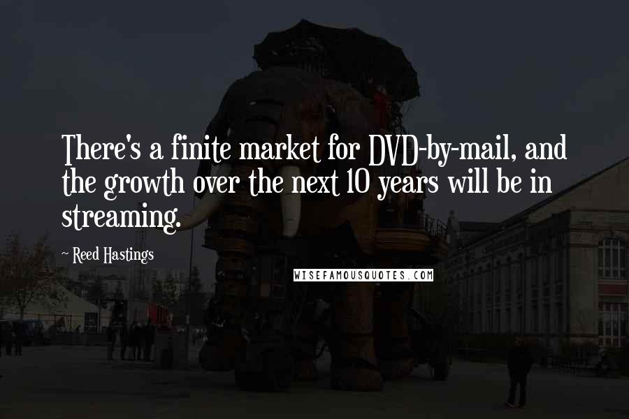 Reed Hastings Quotes: There's a finite market for DVD-by-mail, and the growth over the next 10 years will be in streaming.