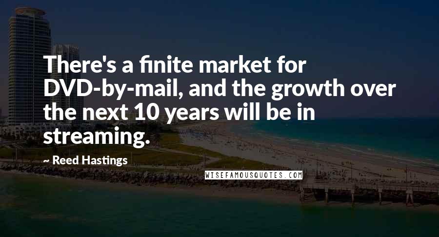 Reed Hastings Quotes: There's a finite market for DVD-by-mail, and the growth over the next 10 years will be in streaming.