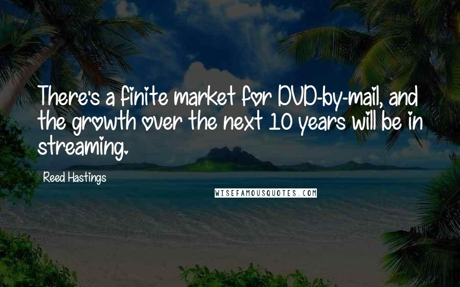 Reed Hastings Quotes: There's a finite market for DVD-by-mail, and the growth over the next 10 years will be in streaming.