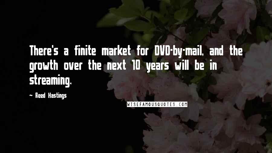 Reed Hastings Quotes: There's a finite market for DVD-by-mail, and the growth over the next 10 years will be in streaming.