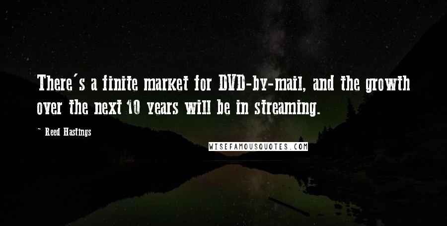 Reed Hastings Quotes: There's a finite market for DVD-by-mail, and the growth over the next 10 years will be in streaming.