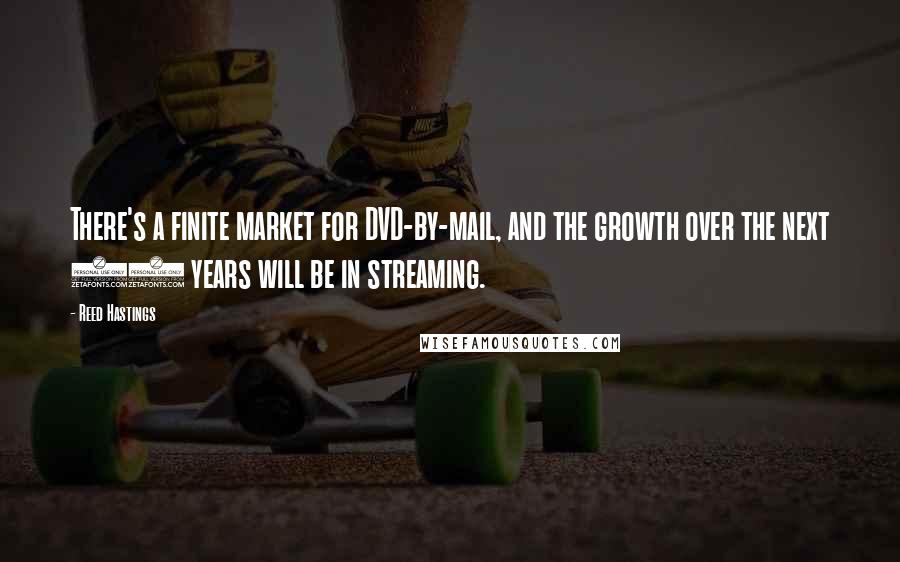 Reed Hastings Quotes: There's a finite market for DVD-by-mail, and the growth over the next 10 years will be in streaming.