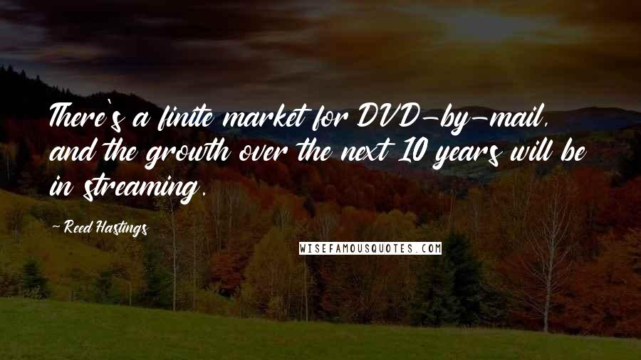 Reed Hastings Quotes: There's a finite market for DVD-by-mail, and the growth over the next 10 years will be in streaming.