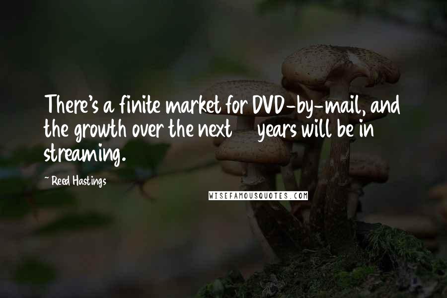 Reed Hastings Quotes: There's a finite market for DVD-by-mail, and the growth over the next 10 years will be in streaming.