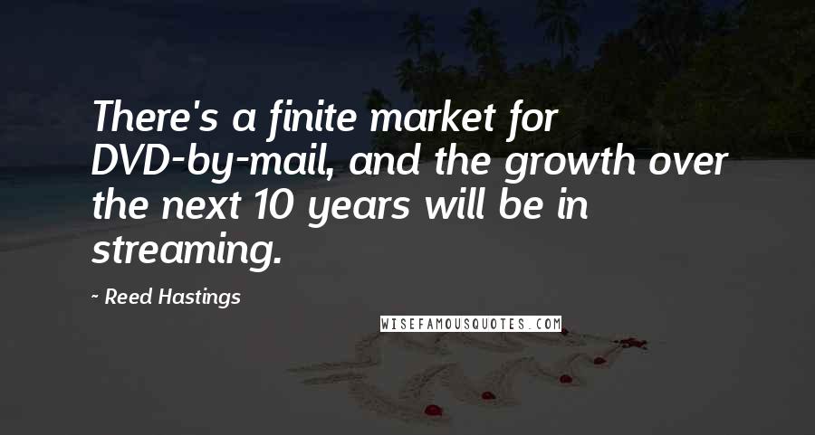 Reed Hastings Quotes: There's a finite market for DVD-by-mail, and the growth over the next 10 years will be in streaming.