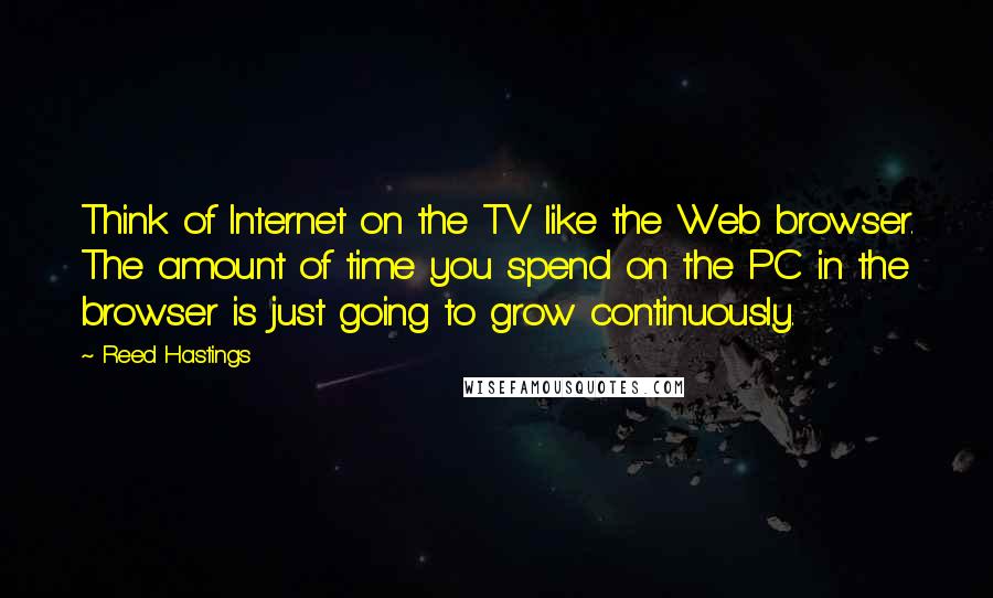 Reed Hastings Quotes: Think of Internet on the TV like the Web browser. The amount of time you spend on the PC in the browser is just going to grow continuously.