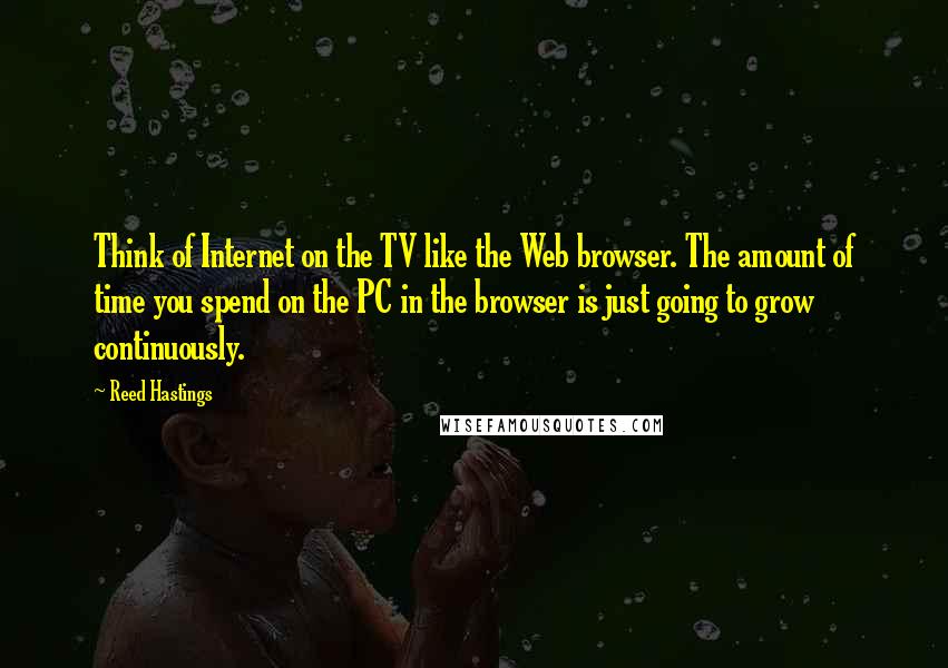 Reed Hastings Quotes: Think of Internet on the TV like the Web browser. The amount of time you spend on the PC in the browser is just going to grow continuously.