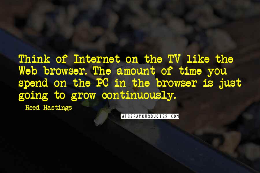 Reed Hastings Quotes: Think of Internet on the TV like the Web browser. The amount of time you spend on the PC in the browser is just going to grow continuously.