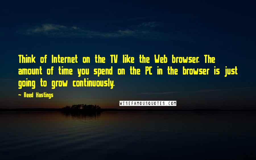 Reed Hastings Quotes: Think of Internet on the TV like the Web browser. The amount of time you spend on the PC in the browser is just going to grow continuously.