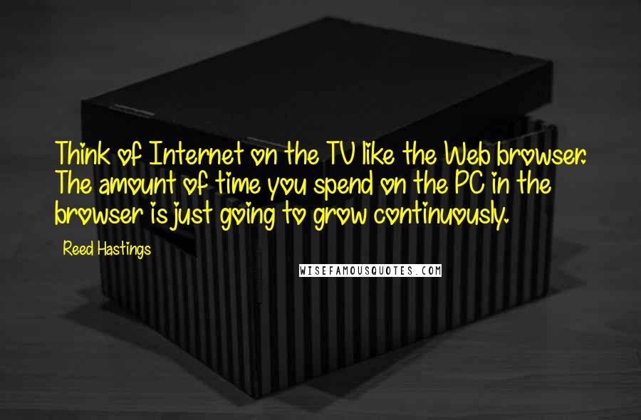 Reed Hastings Quotes: Think of Internet on the TV like the Web browser. The amount of time you spend on the PC in the browser is just going to grow continuously.