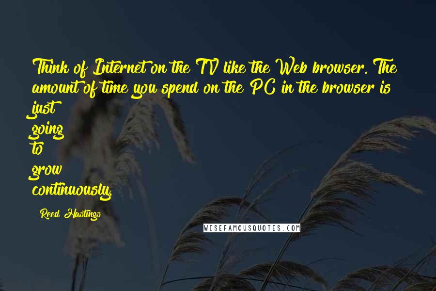 Reed Hastings Quotes: Think of Internet on the TV like the Web browser. The amount of time you spend on the PC in the browser is just going to grow continuously.