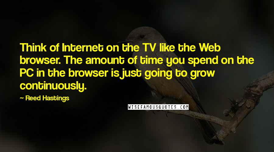 Reed Hastings Quotes: Think of Internet on the TV like the Web browser. The amount of time you spend on the PC in the browser is just going to grow continuously.