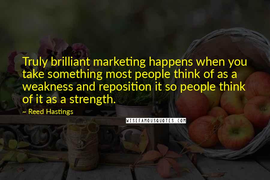 Reed Hastings Quotes: Truly brilliant marketing happens when you take something most people think of as a weakness and reposition it so people think of it as a strength.