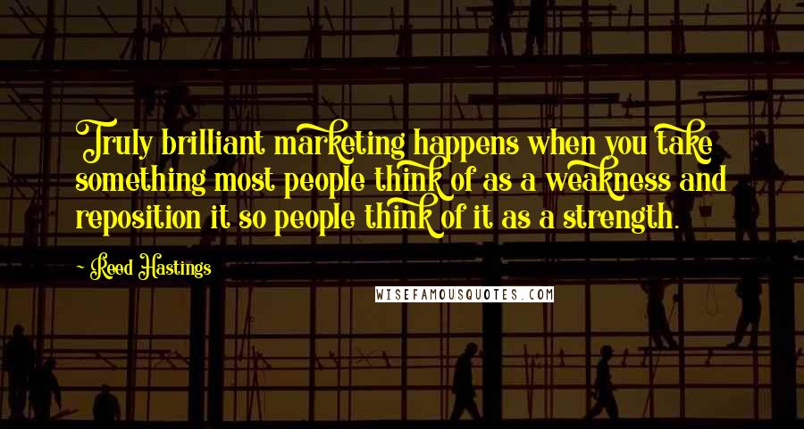 Reed Hastings Quotes: Truly brilliant marketing happens when you take something most people think of as a weakness and reposition it so people think of it as a strength.