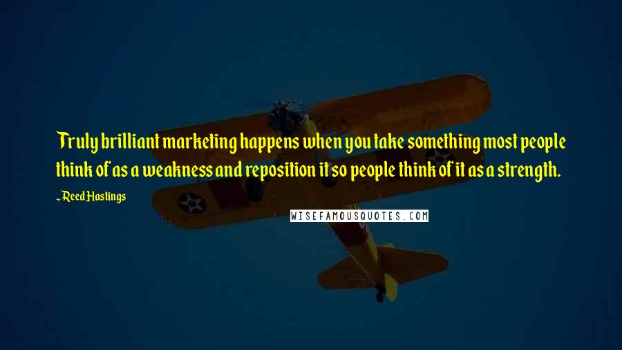 Reed Hastings Quotes: Truly brilliant marketing happens when you take something most people think of as a weakness and reposition it so people think of it as a strength.