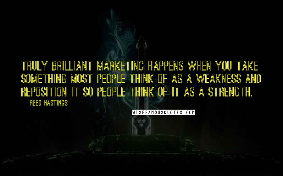 Reed Hastings Quotes: Truly brilliant marketing happens when you take something most people think of as a weakness and reposition it so people think of it as a strength.