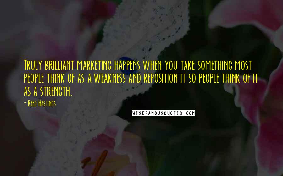 Reed Hastings Quotes: Truly brilliant marketing happens when you take something most people think of as a weakness and reposition it so people think of it as a strength.