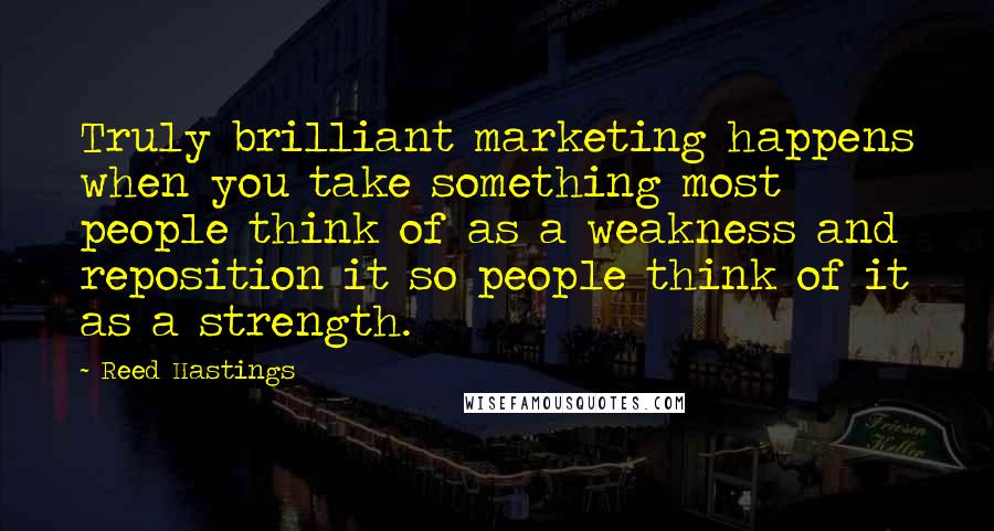 Reed Hastings Quotes: Truly brilliant marketing happens when you take something most people think of as a weakness and reposition it so people think of it as a strength.