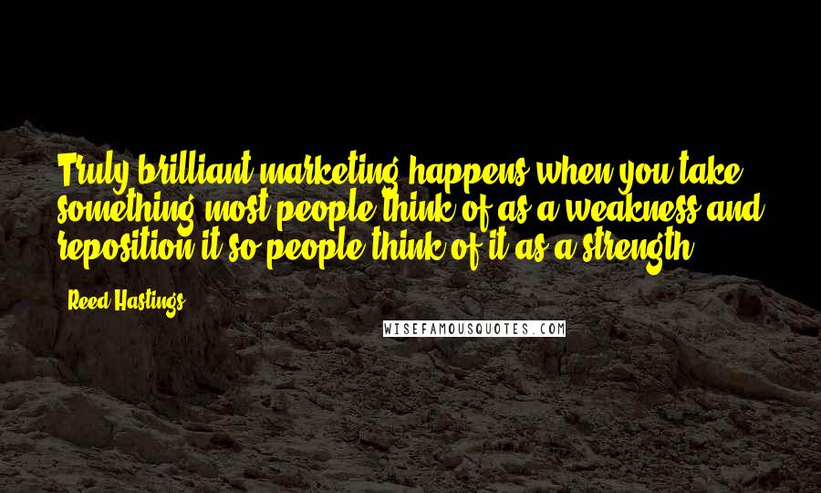 Reed Hastings Quotes: Truly brilliant marketing happens when you take something most people think of as a weakness and reposition it so people think of it as a strength.