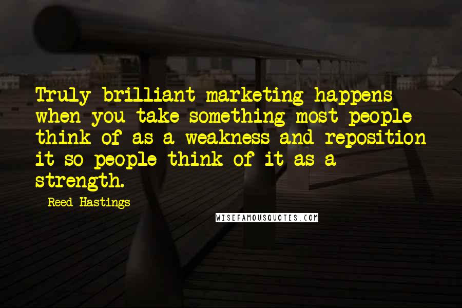 Reed Hastings Quotes: Truly brilliant marketing happens when you take something most people think of as a weakness and reposition it so people think of it as a strength.