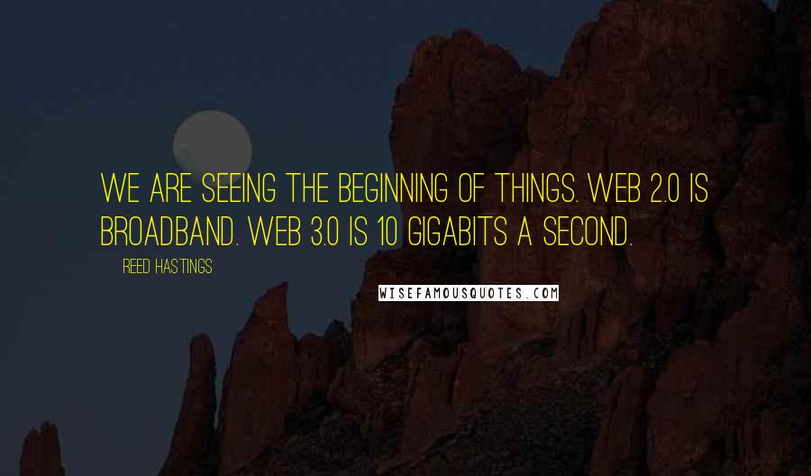 Reed Hastings Quotes: We are seeing the beginning of things. Web 2.0 is broadband. Web 3.0 is 10 gigabits a second.