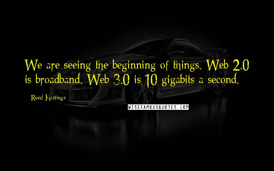 Reed Hastings Quotes: We are seeing the beginning of things. Web 2.0 is broadband. Web 3.0 is 10 gigabits a second.