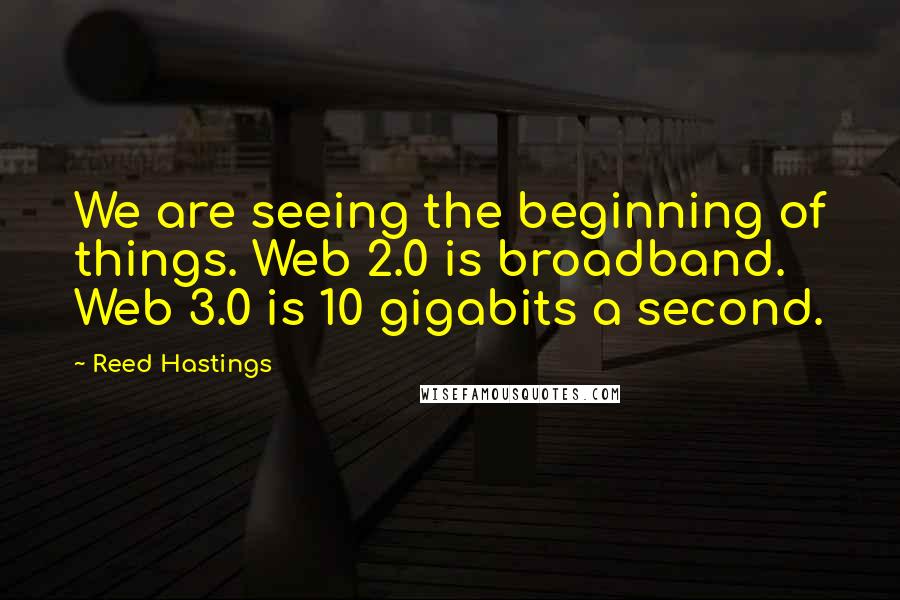 Reed Hastings Quotes: We are seeing the beginning of things. Web 2.0 is broadband. Web 3.0 is 10 gigabits a second.