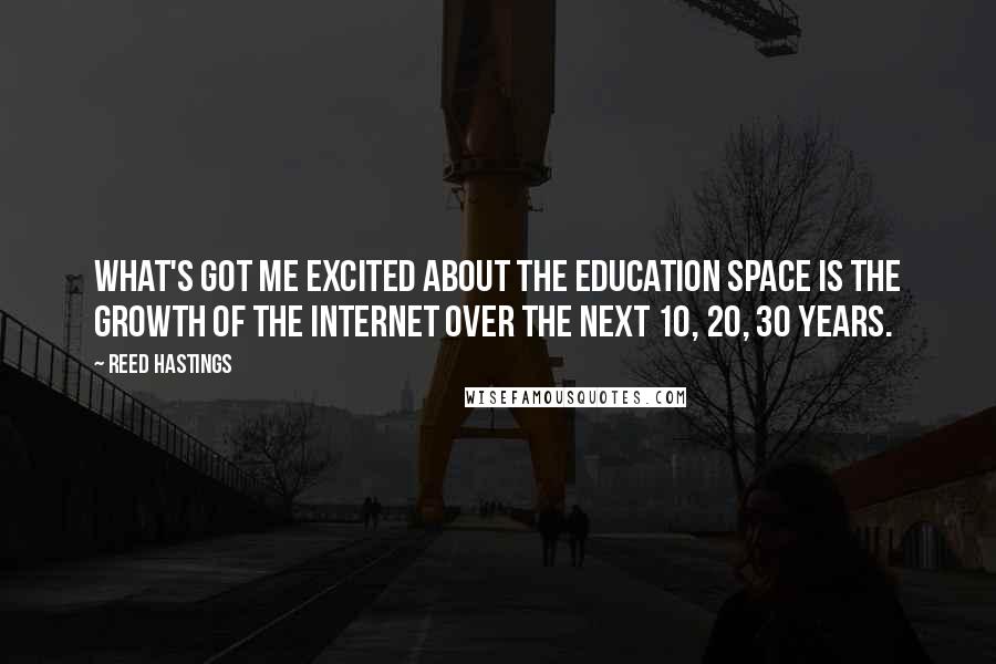 Reed Hastings Quotes: What's got me excited about the education space is the growth of the Internet over the next 10, 20, 30 years.