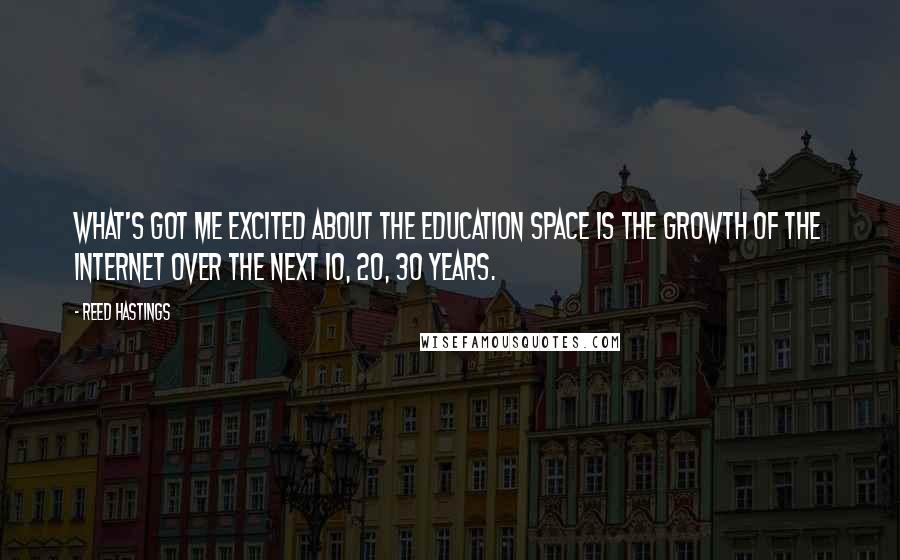 Reed Hastings Quotes: What's got me excited about the education space is the growth of the Internet over the next 10, 20, 30 years.