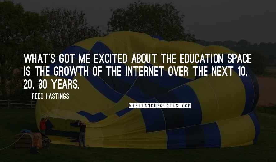 Reed Hastings Quotes: What's got me excited about the education space is the growth of the Internet over the next 10, 20, 30 years.