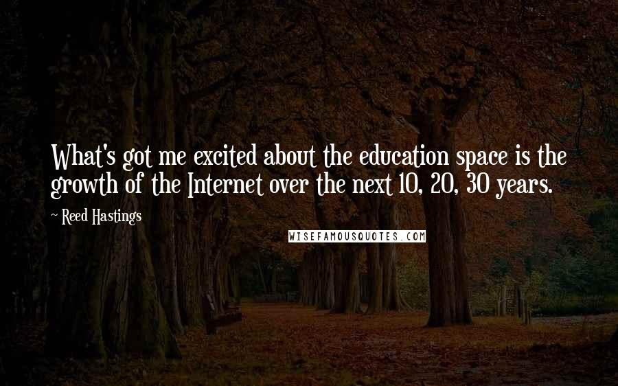 Reed Hastings Quotes: What's got me excited about the education space is the growth of the Internet over the next 10, 20, 30 years.