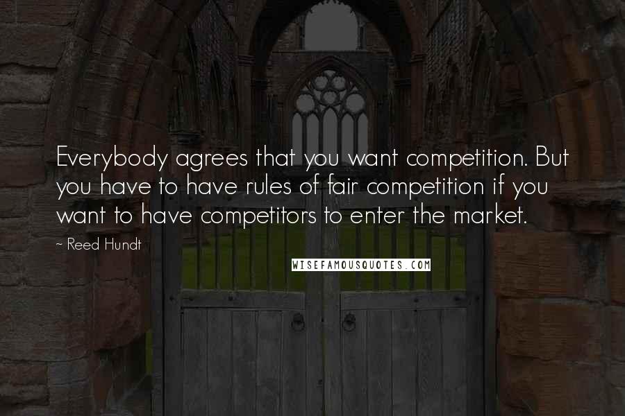 Reed Hundt Quotes: Everybody agrees that you want competition. But you have to have rules of fair competition if you want to have competitors to enter the market.
