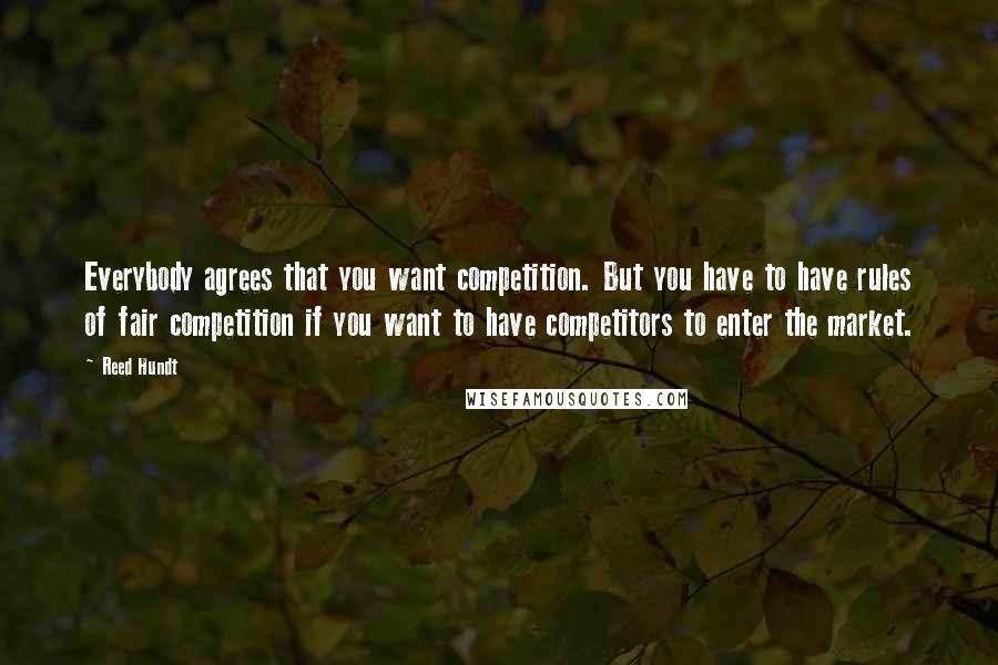 Reed Hundt Quotes: Everybody agrees that you want competition. But you have to have rules of fair competition if you want to have competitors to enter the market.