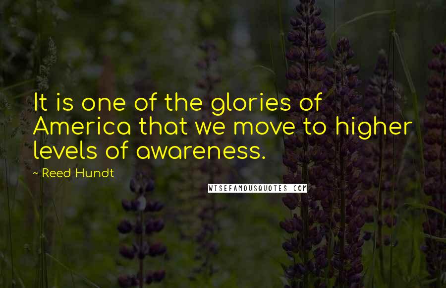 Reed Hundt Quotes: It is one of the glories of America that we move to higher levels of awareness.
