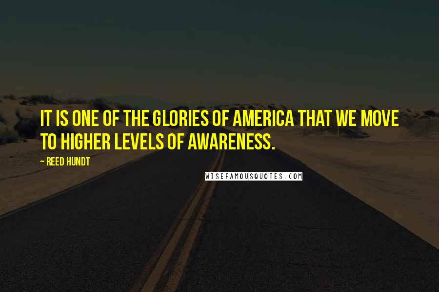 Reed Hundt Quotes: It is one of the glories of America that we move to higher levels of awareness.