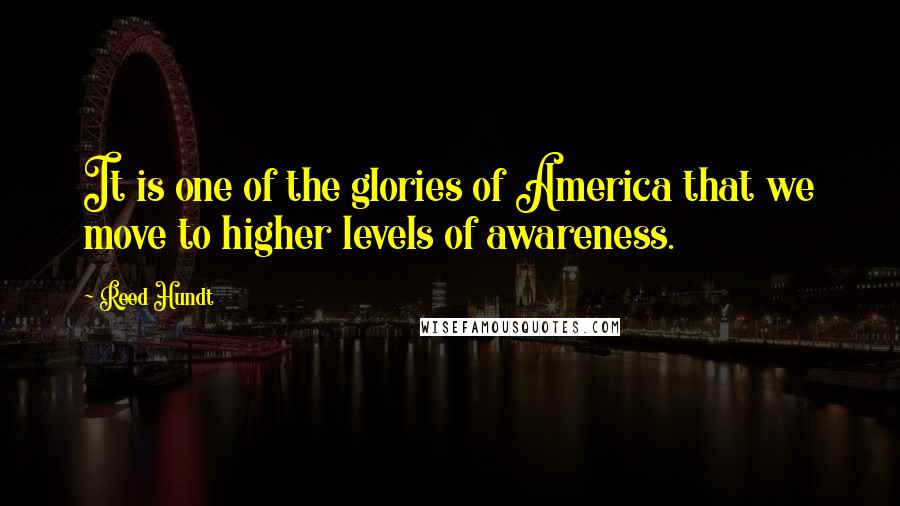 Reed Hundt Quotes: It is one of the glories of America that we move to higher levels of awareness.