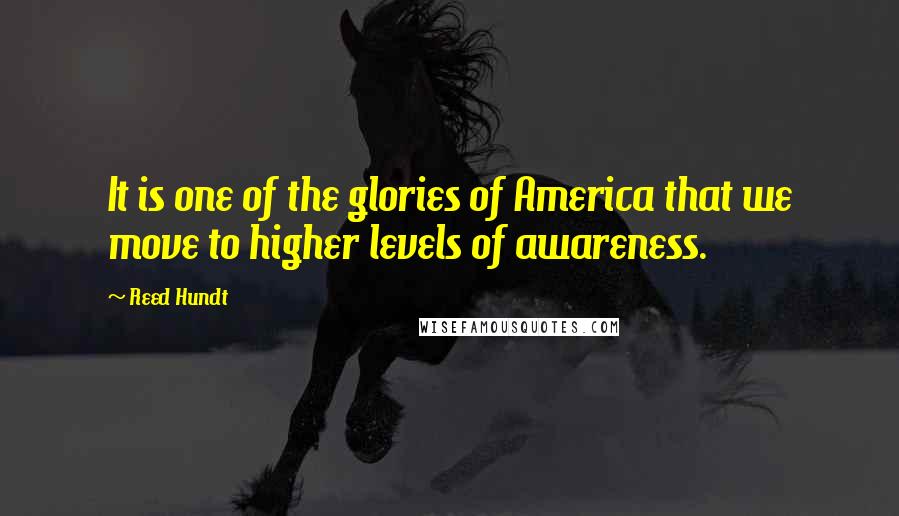 Reed Hundt Quotes: It is one of the glories of America that we move to higher levels of awareness.
