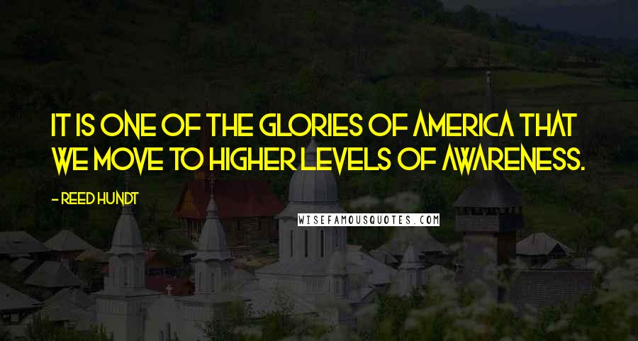 Reed Hundt Quotes: It is one of the glories of America that we move to higher levels of awareness.