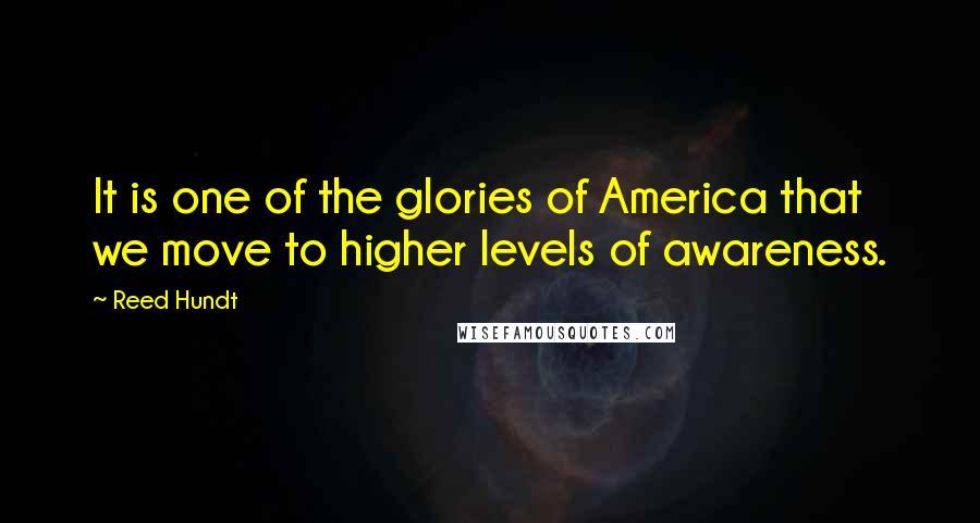 Reed Hundt Quotes: It is one of the glories of America that we move to higher levels of awareness.