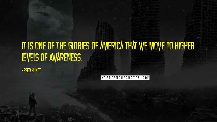Reed Hundt Quotes: It is one of the glories of America that we move to higher levels of awareness.
