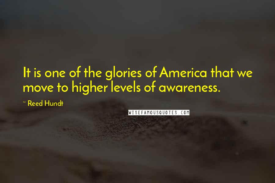 Reed Hundt Quotes: It is one of the glories of America that we move to higher levels of awareness.