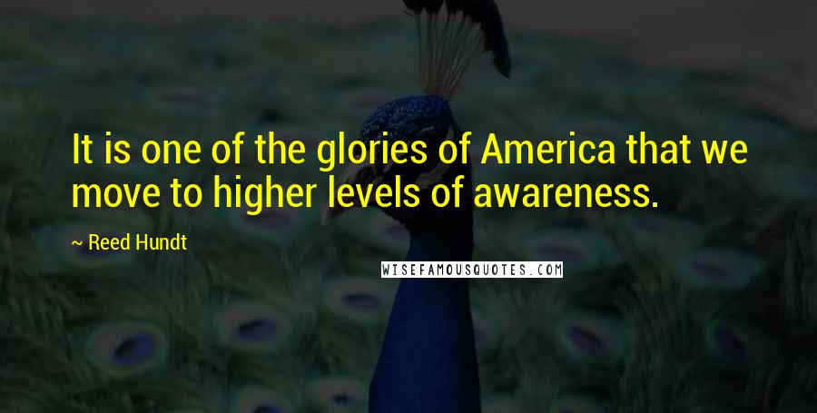 Reed Hundt Quotes: It is one of the glories of America that we move to higher levels of awareness.