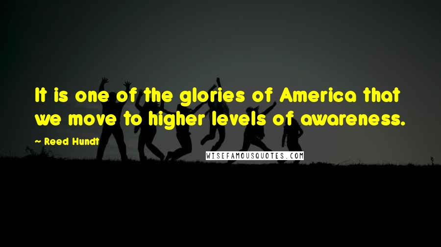 Reed Hundt Quotes: It is one of the glories of America that we move to higher levels of awareness.