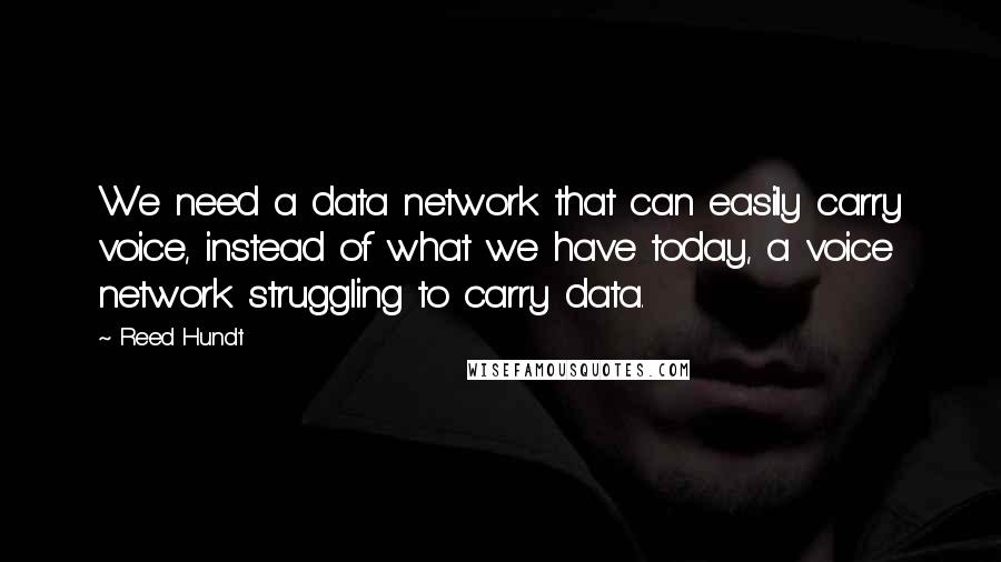 Reed Hundt Quotes: We need a data network that can easily carry voice, instead of what we have today, a voice network struggling to carry data.