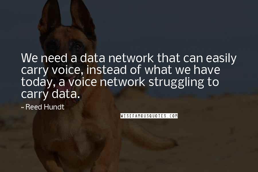 Reed Hundt Quotes: We need a data network that can easily carry voice, instead of what we have today, a voice network struggling to carry data.