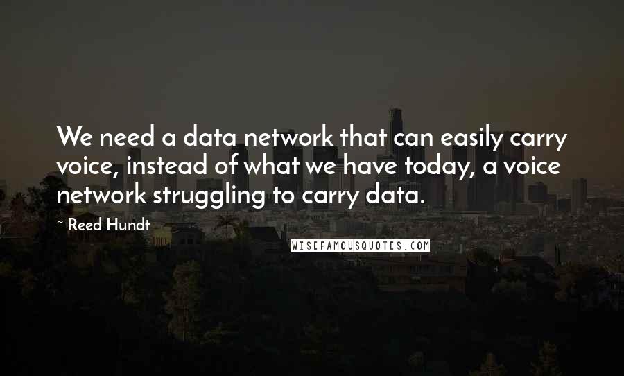 Reed Hundt Quotes: We need a data network that can easily carry voice, instead of what we have today, a voice network struggling to carry data.