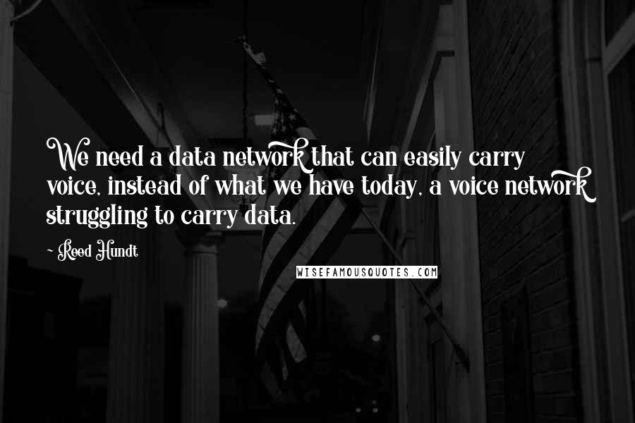 Reed Hundt Quotes: We need a data network that can easily carry voice, instead of what we have today, a voice network struggling to carry data.
